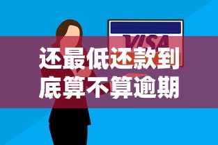 还最低还款到底算不算逾期?一文说清信用卡最低还款规则 还最低还款到底算不算逾期?一文说清信用卡最低还款规则