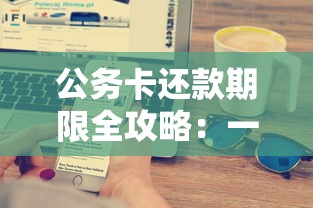公务卡还款期限全攻略：一文搞懂规则、避坑技巧、贷款类知识