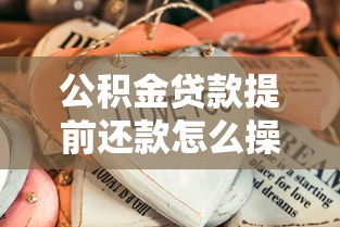 公积金贷款提前还款怎么操作？这些细节不注意可能白忙活！