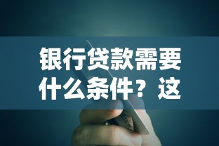 银行贷款需要什么条件？这份详细指南帮你轻松搞定申请流程