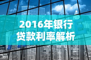 2016年银行贷款利率解析:回顾历史数据与长期影响 2016年银行贷款利率解析:回顾历史数据与长期影响