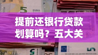 提前还银行贷款划算吗?五大关键因素帮你算清这笔账! 提前还银行贷款划算吗?五大关键因素帮你算清这笔账!