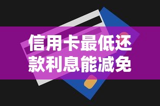 信用卡最低还款利息能减免吗?真实案例教你协商技巧 信用卡最低还款利息能减免吗?真实案例教你协商技巧