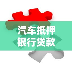 汽车抵押银行贷款流程全解析，轻松搞定资金难题