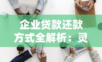 企业贷款还款方式全解析：灵活方案助你轻松规划资金