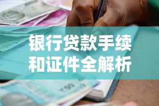 银行贷款手续和证件全解析：一文搞懂必备材料和流程指南