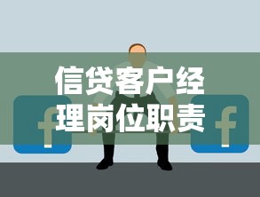 信贷客户经理岗位职责详解:贷款业务核心能力与日常工作流程全解析 信贷客户经理岗位职责详解:贷款业务核心能力与日常工作流程全解析