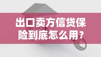 出口卖方信贷保险到底怎么用？中小企业的贷款难题这样破解！