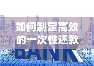 如何制定高效的一次性还款计划书？贷款攻略+省利息技巧