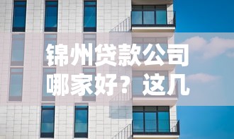 锦州贷款公司哪家好?这几点帮你避开坑,选到靠谱机构! 锦州贷款公司哪家好?这几点帮你避开坑,选到靠谱机构!