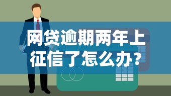网贷逾期两年上征信了怎么办？这些后果和补救方法必须懂