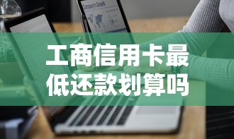 工商信用卡最低还款划算吗？必知利息计算与还款技巧