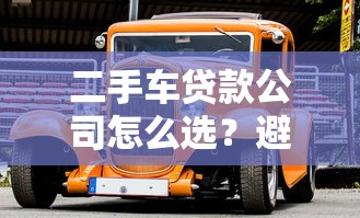 二手车贷款公司怎么选？避坑攻略与专业购车方案全解析！