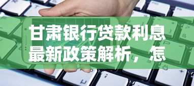 甘肃银行贷款利息最新政策解析，怎么贷最划算？