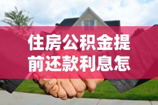 住房公积金提前还款利息怎么算？这份攻略帮你省心又省钱