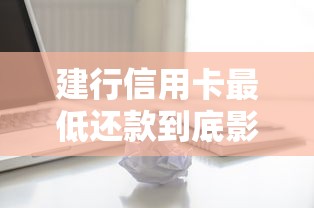 建行信用卡最低还款到底影不影响信用？一文说清利弊和正确用法