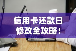 信用卡还款日修改全攻略！灵活规划账单周期的小技巧