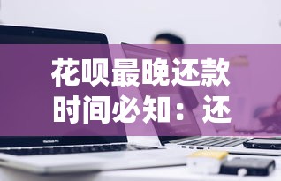 花呗最晚还款时间必知：还款规则与避免逾期的关键细节
