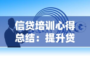 信贷培训心得总结：提升贷款业务核心技能的实用指南