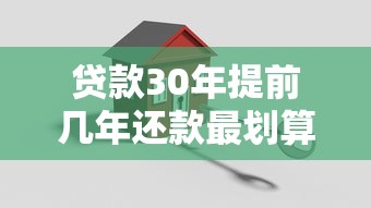 贷款30年提前几年还款最划算？关键节点这样选！