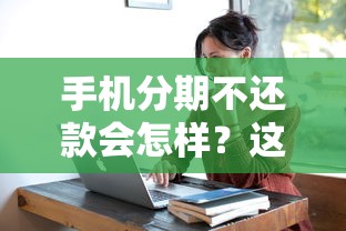 手机分期不还款会怎样？这些后果比你想象的更严重！