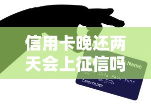 信用卡晚还两天会上征信吗？信用影响解析+补救方法