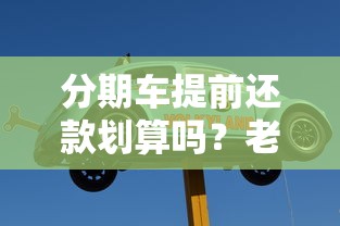 分期车提前还款划算吗?老司机带你算清这笔账 分期车提前还款划算吗?老司机带你算清这笔账