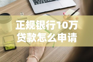 正规银行10万贷款怎么申请？手把手教你避开这些坑