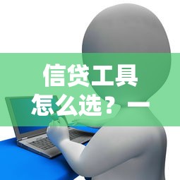 信贷工具怎么选？一篇搞懂贷款类产品的核心门道