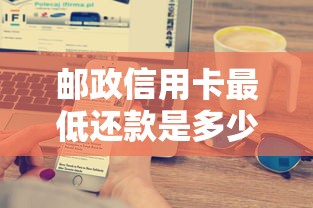 邮政信用卡最低还款是多少?一文搞懂利息计算与避坑技巧 邮政信用卡最低还款是多少?一文搞懂利息计算与避坑技巧