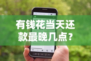 有钱花当天还款最晚几点?搞懂这个时间点别被扣款坑了! 有钱花当天还款最晚几点?搞懂这个时间点别被扣款坑了!