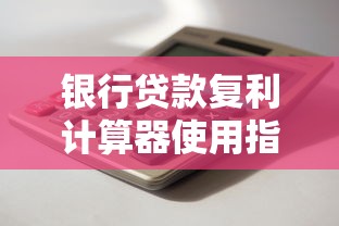 银行贷款复利计算器使用指南：轻松掌握利息算法与省钱技巧