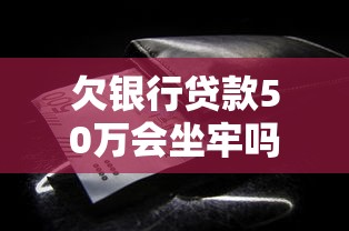 欠银行贷款50万会坐牢吗？这些法律条款必须知道！