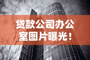 贷款公司办公室图片曝光！实地考察必看的五大细节揭秘
