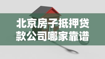 北京房子抵押贷款公司哪家靠谱？选对机构避开坑的实用指南