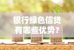 银行绿色信贷有哪些优势？了解申请条件与适用人群，轻松获取低息贷款方案
