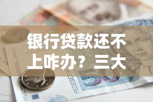 银行贷款还不上咋办？三大应对策略教你化解还款压力