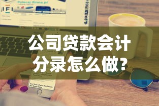 公司贷款会计分录怎么做？一文搞懂企业贷款全流程财务处理
