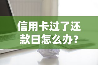 信用卡过了还款日怎么办?补救方法与影响全解析 信用卡过了还款日怎么办?补救方法与影响全解析