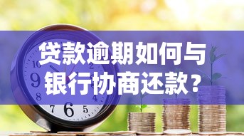 贷款逾期如何与银行协商还款？掌握技巧轻松化解压力