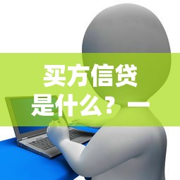 买方信贷是什么？一文搞懂定义、优势及应用场景