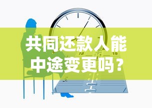 共同还款人能中途变更吗？一文讲清条件和流程