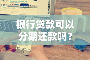 银行贷款可以分期还款吗？一文搞懂分期还款流程及注意事项