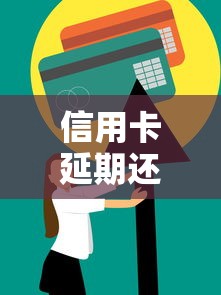 信用卡延期还款技巧全解析:合法操作与注意事项指南 信用卡延期还款技巧全解析:合法操作与注意事项指南