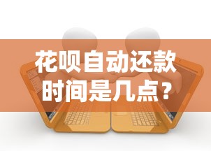 花呗自动还款时间是几点？自动扣款规则+避免逾期必看攻略