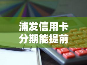 浦发信用卡分期能提前还款吗?手续费怎么算?操作流程详解 浦发信用卡分期能提前还款吗?手续费怎么算?操作流程详解