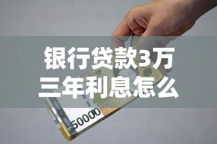 银行贷款3万三年利息怎么算?手把手教你省钱技巧 银行贷款3万三年利息怎么算?手把手教你省钱技巧