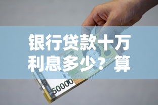 银行贷款十万利息多少?算清这笔账不再被坑! 银行贷款十万利息多少?算清这笔账不再被坑!