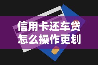 信用卡还车贷怎么操作更划算？手把手教你3大还款技巧+避坑指南