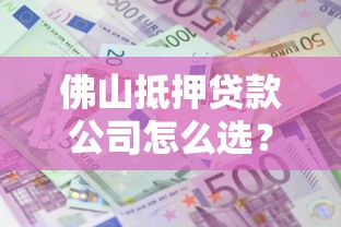 佛山抵押贷款公司怎么选?专业流程、利息详解与避坑指南 佛山抵押贷款公司怎么选?专业流程、利息详解与避坑指南